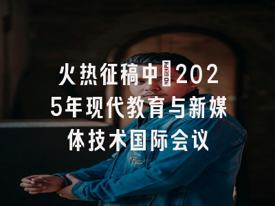 火热征稿中丨2025年现代教育与新媒体技术国际会议