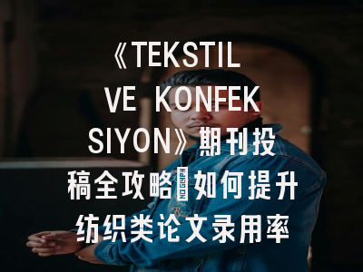《TEKSTIL VE KONFEKSIYON》期刊投稿全攻略：如何提升纺织类论文录用率