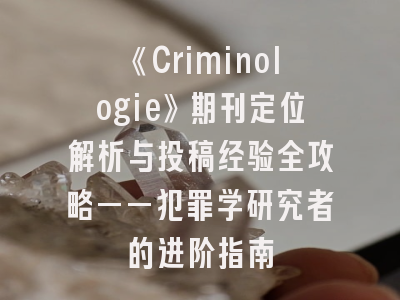 《Criminologie》期刊定位解析与投稿经验全攻略——犯罪学研究者的进阶指南