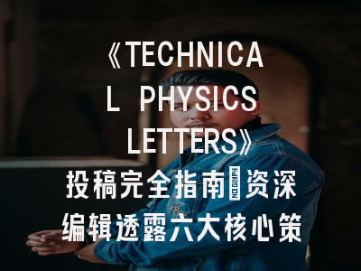 《TECHNICAL PHYSICS LETTERS》投稿完全指南：资深编辑透露六大核心策略