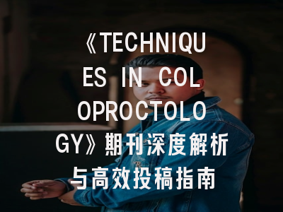 《TECHNIQUES IN COLOPROCTOLOGY》期刊深度解析与高效投稿指南