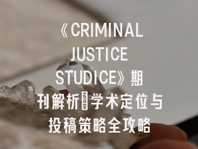 《CRIMINAL JUSTICE STUDICE》期刊解析：学术定位与投稿策略全攻略