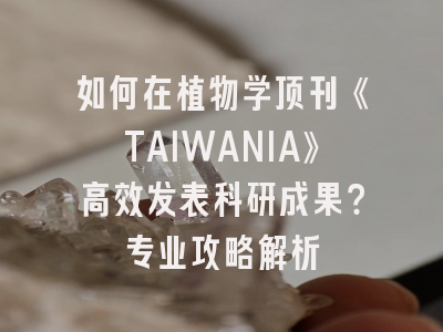 如何在植物学顶刊《TAIWANIA》高效发表科研成果？专业攻略解析