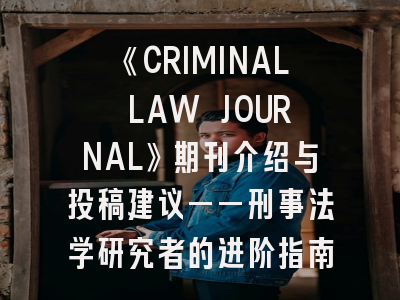 《CRIMINAL LAW JOURNAL》期刊介绍与投稿建议——刑事法学研究者的进阶指南