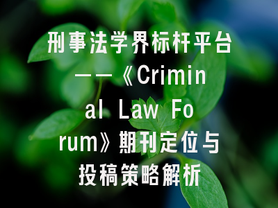 刑事法学界标杆平台——《Criminal Law Forum》期刊定位与投稿策略解析