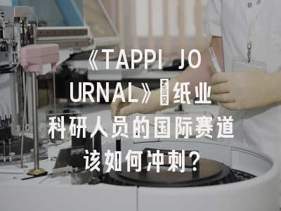 《TAPPI JOURNAL》：纸业科研人员的国际赛道该如何冲刺？