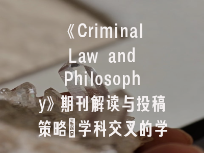 《Criminal Law and Philosophy》期刊解读与投稿策略：学科交叉的学术平台建设