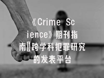 《Crime Science》期刊指南：跨学科犯罪研究的发表平台