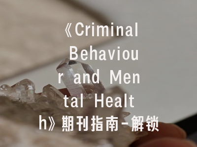 《Criminal Behaviour and Mental Health》期刊指南-解锁犯罪心理研究的科研密码