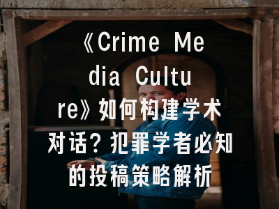 《Crime Media Culture》如何构建学术对话？犯罪学者必知的投稿策略解析