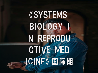 《SYSTEMS BIOLOGY IN REPRODUCTIVE MEDICINE》国际期刊深度解析：投稿策略与学术影响