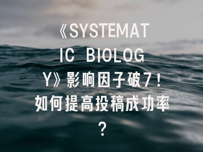 《SYSTEMATIC BIOLOGY》影响因子破7！如何提高投稿成功率？