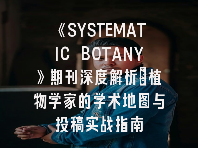 《SYSTEMATIC BOTANY》期刊深度解析：植物学家的学术地图与投稿实战指南