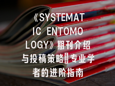 《SYSTEMATIC ENTOMOLOGY》期刊介绍与投稿策略：专业学者的进阶指南