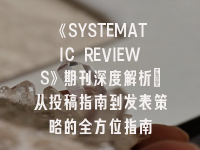 《SYSTEMATIC REVIEWS》期刊深度解析：从投稿指南到发表策略的全方位指南
