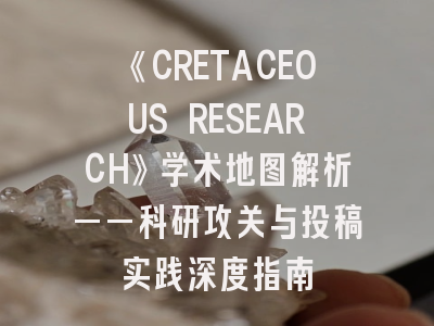 《CRETACEOUS RESEARCH》学术地图解析——科研攻关与投稿实践深度指南