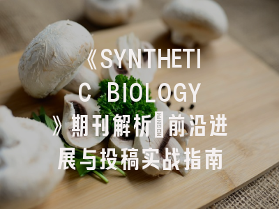 《SYNTHETIC BIOLOGY》期刊解析：前沿进展与投稿实战指南