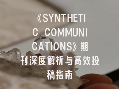 《SYNTHETIC COMMUNICATIONS》期刊深度解析与高效投稿指南