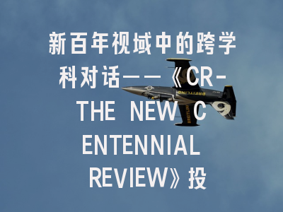 新百年视域中的跨学科对话——《CR-THE NEW CENTENNIAL REVIEW》投稿全攻略