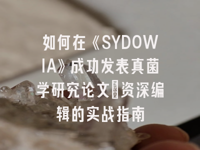 如何在《SYDOWIA》成功发表真菌学研究论文：资深编辑的实战指南