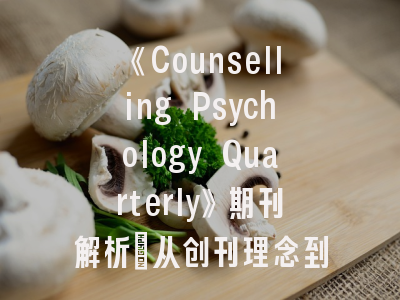 《Counselling Psychology Quarterly》期刊解析_从创刊理念到投稿实战指南