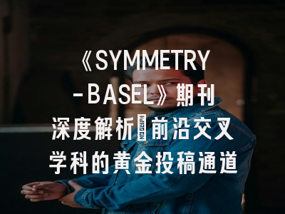 《SYMMETRY-BASEL》期刊深度解析：前沿交叉学科的黄金投稿通道