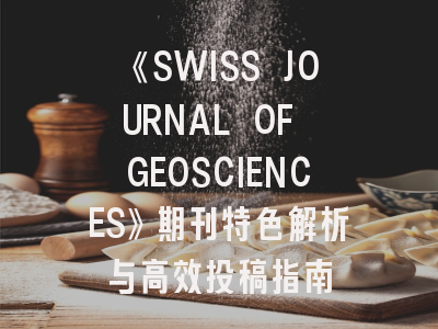《SWISS JOURNAL OF GEOSCIENCES》期刊特色解析与高效投稿指南
