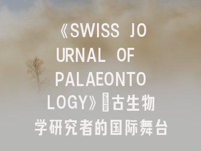 《SWISS JOURNAL OF PALAEONTOLOGY》：古生物学研究者的国际舞台有多难登？