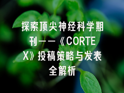 探索顶尖神经科学期刊——《CORTEX》投稿策略与发表全解析