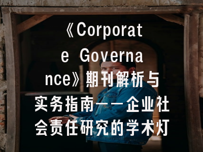 《Corporate Governance》期刊解析与实务指南——企业社会责任研究的学术灯塔