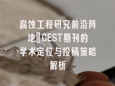 腐蚀工程研究前沿阵地：CEST期刊的学术定位与投稿策略解析