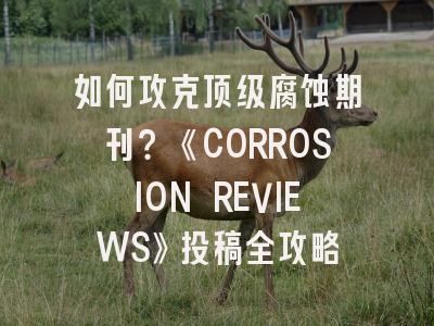 如何攻克顶级腐蚀期刊？《CORROSION REVIEWS》投稿全攻略