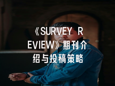 《SURVEY REVIEW》期刊介绍与投稿策略