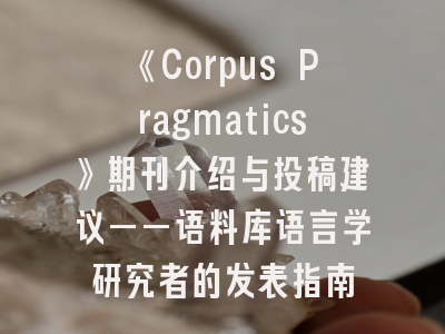 《Corpus Pragmatics》期刊介绍与投稿建议——语料库语言学研究者的发表指南