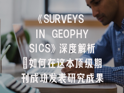 《SURVEYS IN GEOPHYSICS》深度解析：如何在这本顶级期刊成功发表研究成果？