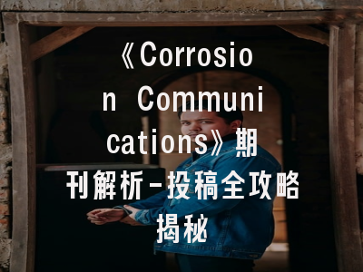 《Corrosion Communications》期刊解析-投稿全攻略揭秘