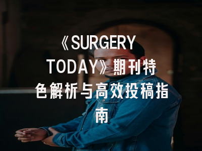 《SURGERY TODAY》期刊特色解析与高效投稿指南