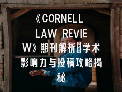 《CORNELL LAW REVIEW》期刊解析_学术影响力与投稿攻略揭秘