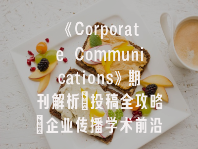 《Corporate Communications》期刊解析_投稿全攻略｜企业传播学术前沿指南