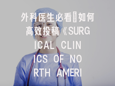 外科医生必看：如何高效投稿《SURGICAL CLINICS OF NORTH AMERICA》？