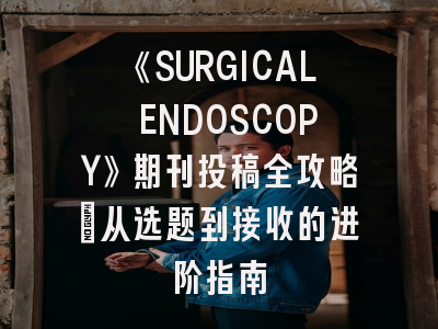 《SURGICAL ENDOSCOPY》期刊投稿全攻略：从选题到接收的进阶指南