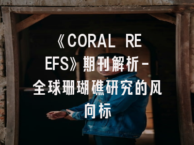 《CORAL REEFS》期刊解析-全球珊瑚礁研究的风向标