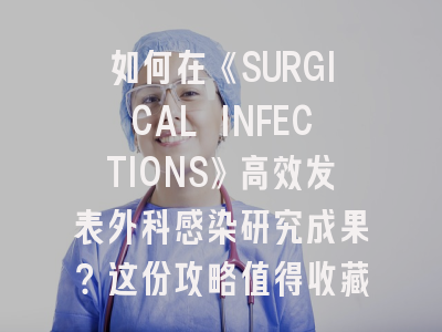 如何在《SURGICAL INFECTIONS》高效发表外科感染研究成果？这份攻略值得收藏！