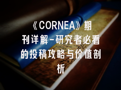 《CORNEA》期刊详解-研究者必看的投稿攻略与价值剖析