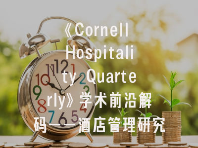 《Cornell Hospitality Quarterly》学术前沿解码——酒店管理研究者的成功发表指南