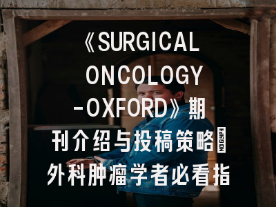 《SURGICAL ONCOLOGY-OXFORD》期刊介绍与投稿策略：外科肿瘤学者必看指南