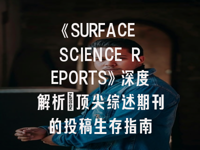 《SURFACE SCIENCE REPORTS》深度解析：顶尖综述期刊的投稿生存指南