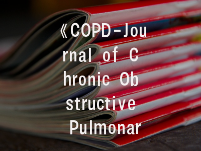 《COPD-Journal of Chronic Obstructive Pulmonary Disease》期刊介绍与投稿建议——呼吸医学研究者的指南手册