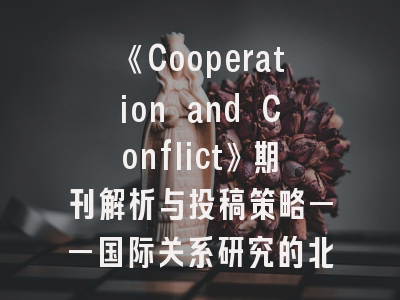 《Cooperation and Conflict》期刊解析与投稿策略——国际关系研究的北欧视角