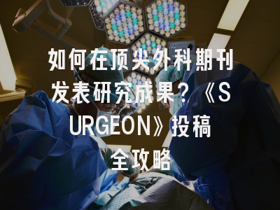 如何在顶尖外科期刊发表研究成果？《SURGEON》投稿全攻略
